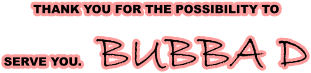 THANK YOU FOR THE POSSIBILITY TO  SERVE YOU.    BUBBA D