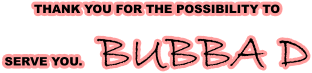 THANK YOU FOR THE POSSIBILITY TO  SERVE YOU.    BUBBA D